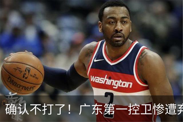 确认不打了！广东第一控卫惨遭弃用，或被小陈总交易出去？