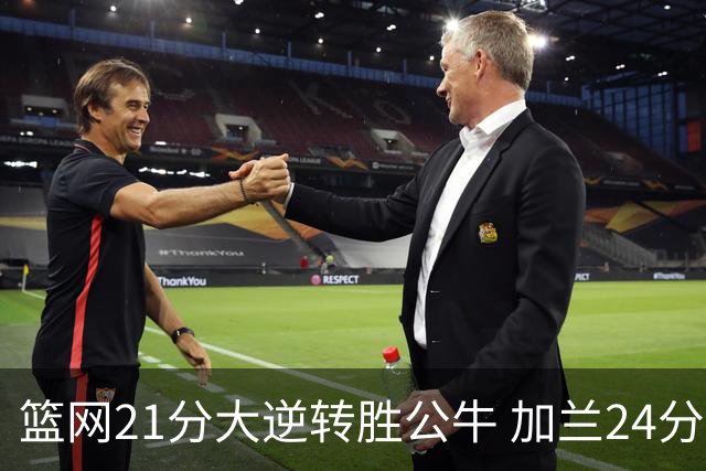 篮网21分大逆转胜公牛 加兰24分骑士险胜猛龙