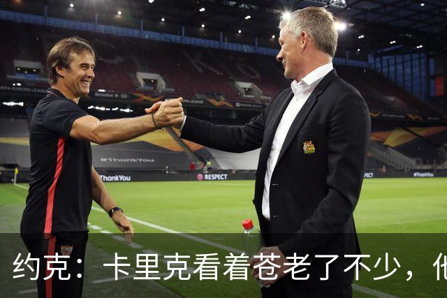 约克：卡里克看着苍老了不少，他执教曼联之后皱纹多了