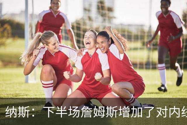 纳斯：下半场詹姆斯增加了对内线的冲击 并带动了防守