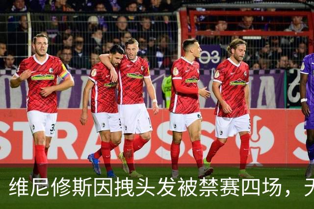 维尼修斯因拽头发被禁赛四场，无缘国家德比