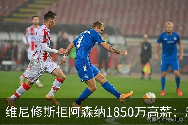 维尼修斯拒阿森纳1850万高薪：忠诚与野心下的留守抉择