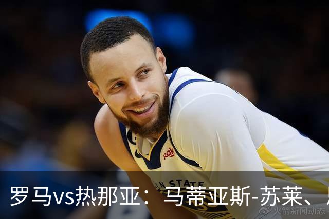 罗马vs热那亚：马蒂亚斯-苏莱、恩迪卡首发，沙拉维、儒尼奥尔-梅西亚斯出战