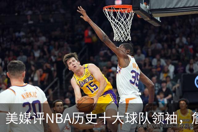 美媒评NBA历史十大球队领袖，詹姆斯第9，乔丹仅第4，魔术师列第2