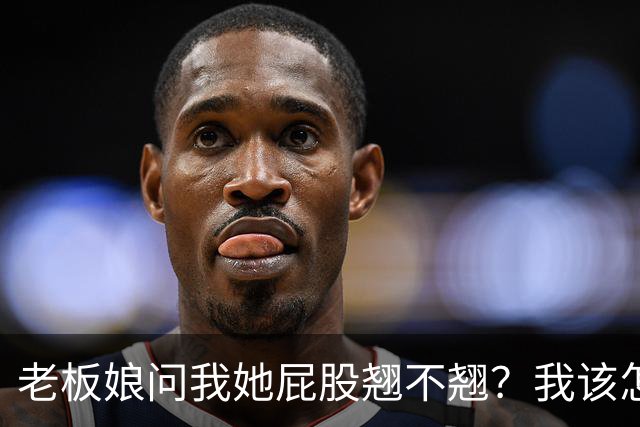 老板娘问我她屁股翘不翘？我该怎么回答？