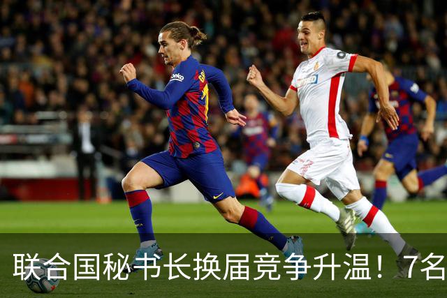 联合国秘书长换届竞争升温！7名候选人均遭常任理事国反对，选举前景不明