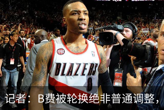 记者：B费被轮换绝非普通调整，他的言论勾勒出了一幅分裂的画面