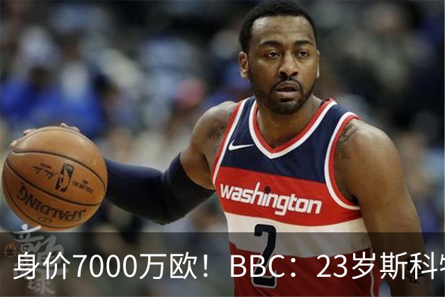 身价7000万欧！BBC：23岁斯科特报价够高就会卖，BIG6夏窗都在追