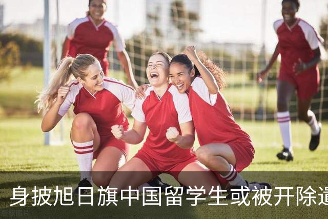 身披旭日旗中国留学生或被开除遣返，知情人士：“令我们感到愤怒的是，他还是江苏南京人”，在中国同学的强烈要求下，他才录道歉视频