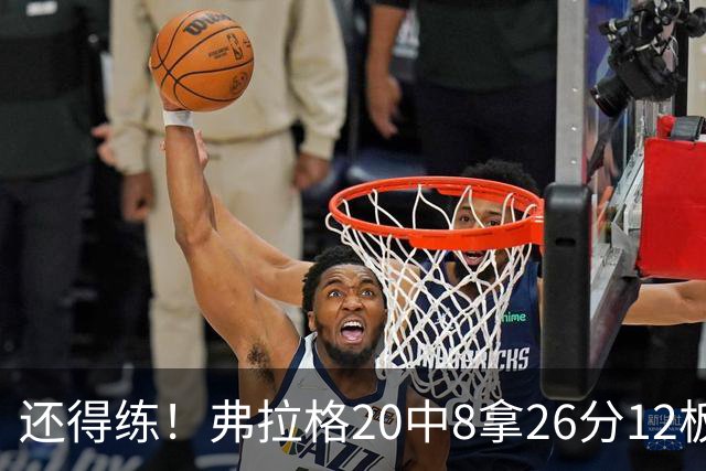 还得练！弗拉格20中8拿26分12板4助 罚球9中8