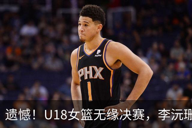 遗憾！U18女篮无缘决赛，李沅珊23中7，孙瑞阳9中1，陈楠用人遭质疑