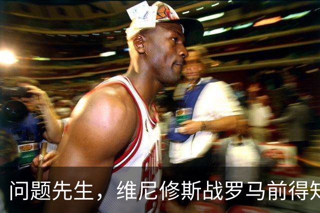 问题先生，维尼修斯战罗马前得知被禁赛，表现不佳+不满被换