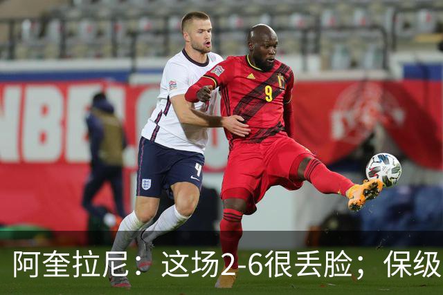 阿奎拉尼：这场2-6很丢脸；保级是唯一目标
