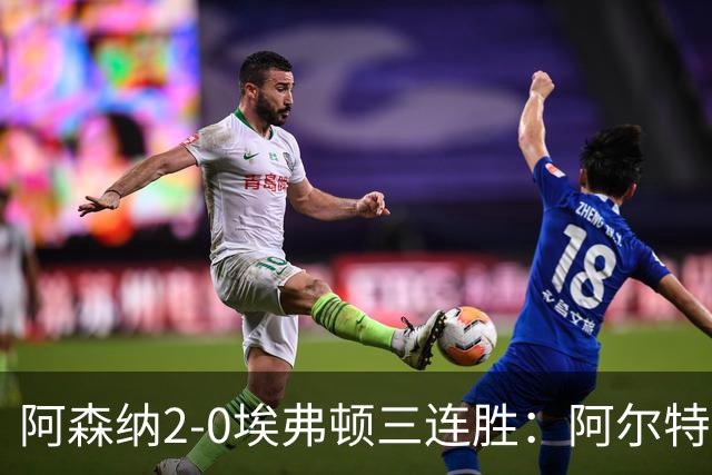 阿森纳2-0埃弗顿三连胜：阿尔特塔换人杀悬念