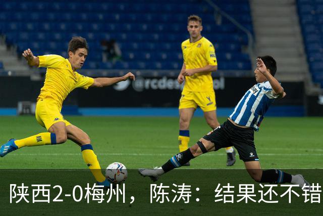 陕西2-0梅州，陈涛：结果还不错，但比赛过程仍存在欠缺