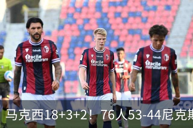 马克西18+3+2！76人53-44尼克斯，看数据：他是头号功臣！