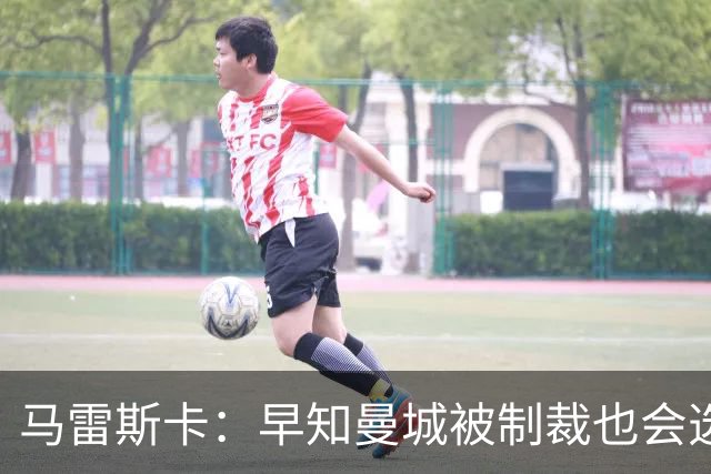 马雷斯卡：早知曼城被制裁也会选择执教！JJ倾向加盟皇马、巴萨！