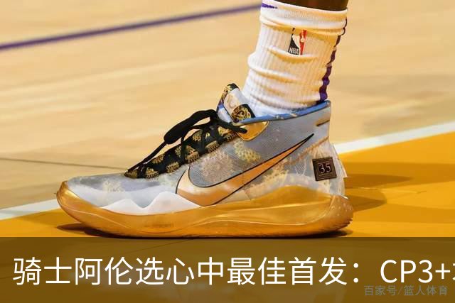 骑士阿伦选心中最佳首发：CP3+君子雷+迪恩·韦德+自己+名宿卡尔