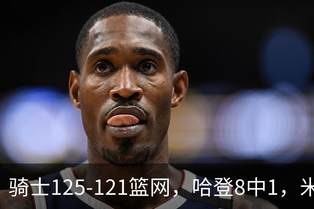 骑士125-121篮网，哈登8中1，米切尔22+5，小波特28分