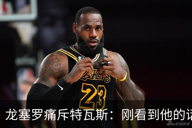 龙塞罗痛斥特瓦斯：刚看到他的话时，我以为是AI生成的