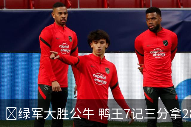 🏀绿军大胜公牛 鸭王7记三分拿28分 塔图姆23+7+6 威尔逊17+5