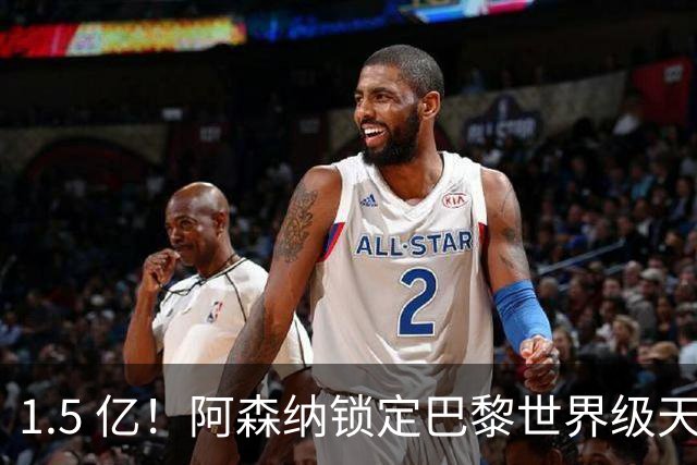 1.5 亿！阿森纳锁定巴黎世界级天才！亨利盛赞 “拦不住”