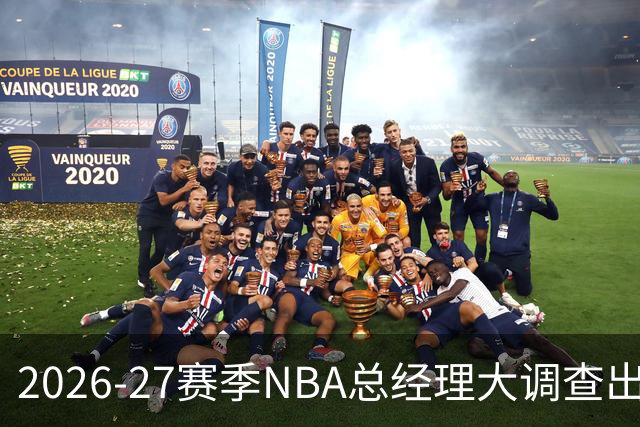 2026-27赛季NBA总经理大调查出炉：马刺力压雷霆成夺冠最大热门