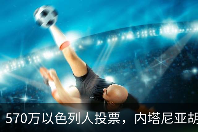 570万以色列人投票，内塔尼亚胡被“全民审判”，还剩最后一口气