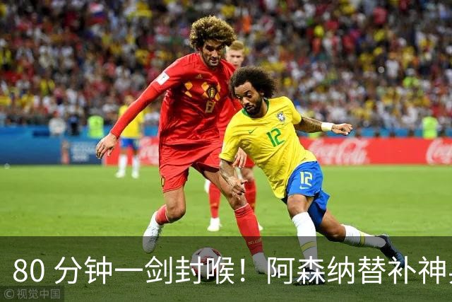 80 分钟一剑封喉！阿森纳替补神兵爆发！阿尔特塔换人封神