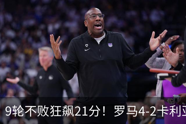9轮不败狂飙21分！罗马4-2卡利亚里，19岁小将闪耀双响绝杀太疯狂