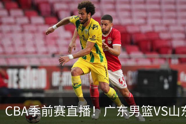 CBA季前赛直播！广东男篮VS山东男篮，萨姆纳骨折广东单外援出战，山东高诗岩缺席，郭凯带队挑战广东