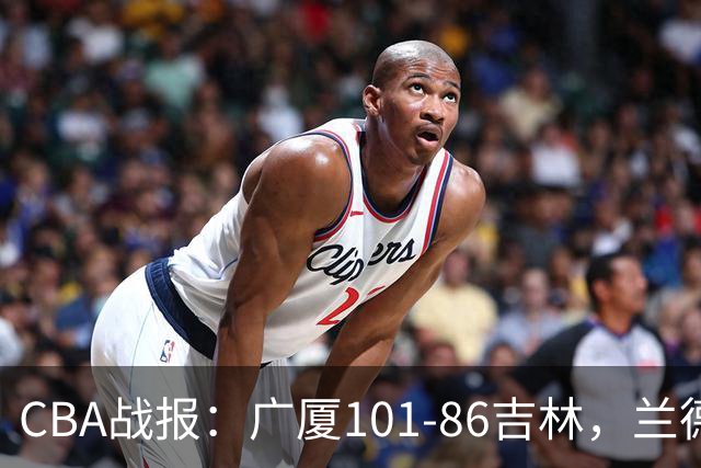 CBA战报：广厦101-86吉林，兰德里-诺科18+11+6