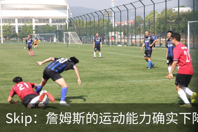 Skip：詹姆斯的运动能力确实下降了很多 我看好76人冲出东部！