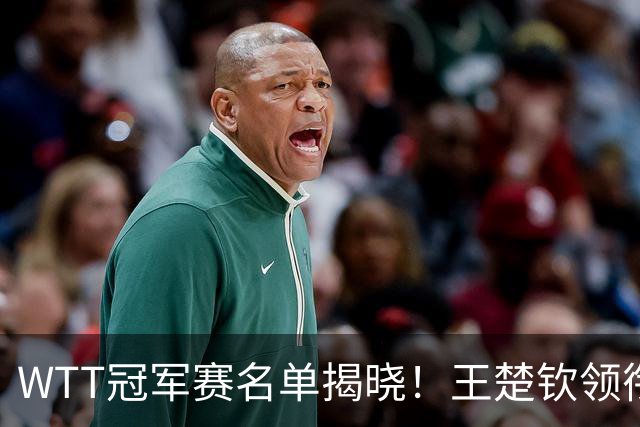 WTT冠军赛名单揭晓！王楚钦领衔出战，孙颖莎再度征战，蒯曼惊喜入选